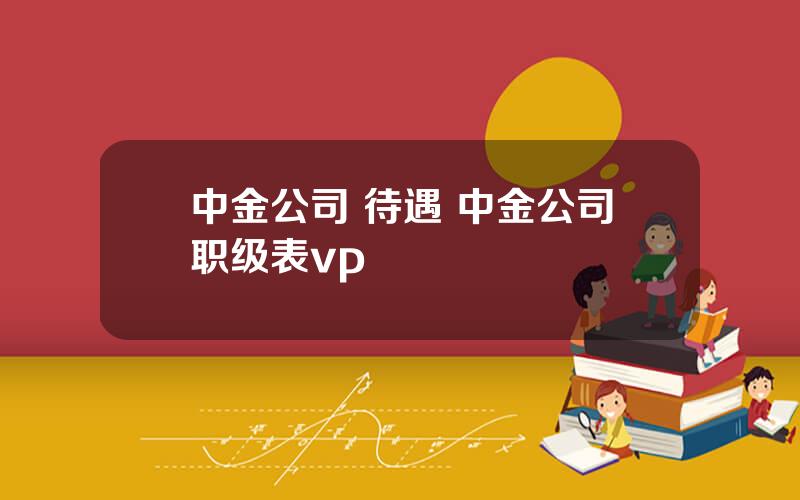 中金公司 待遇 中金公司职级表vp